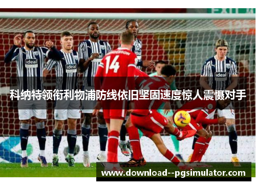 科纳特领衔利物浦防线依旧坚固速度惊人震慑对手