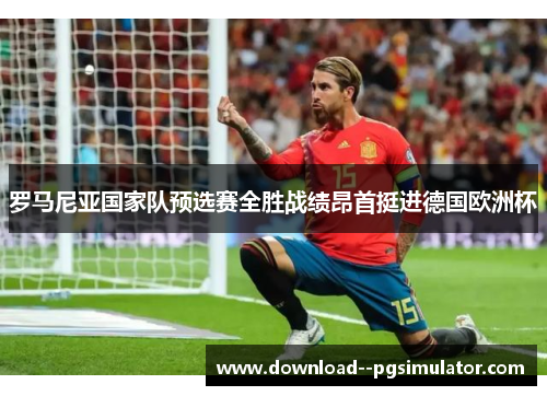 罗马尼亚国家队预选赛全胜战绩昂首挺进德国欧洲杯