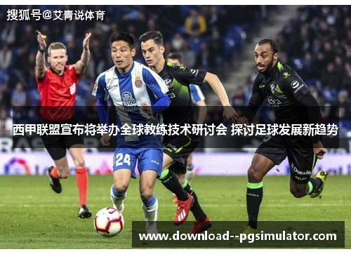 西甲联盟宣布将举办全球教练技术研讨会 探讨足球发展新趋势