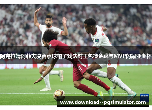 阿克拉姆阿菲夫决赛点球帽子戏法封王包揽金靴与MVP闪耀亚洲杯