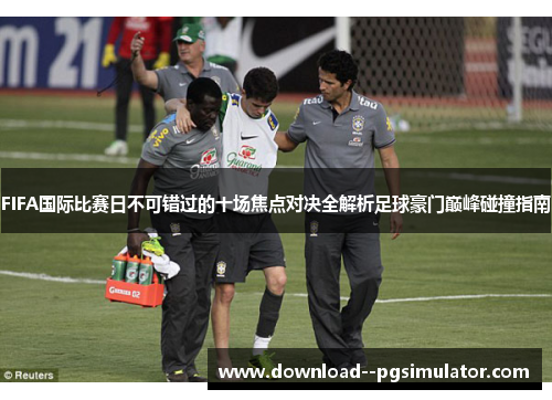 FIFA国际比赛日不可错过的十场焦点对决全解析足球豪门巅峰碰撞指南