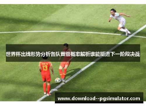 世界杯出线形势分析各队晋级概率解析谁能挺进下一阶段决战