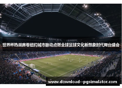 世界杯热潮席卷纽约城市脉动点燃全球足球文化新想象时代舞台盛会