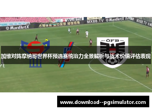 加维对阵摩纳哥世界杯预选赛统治力全景解析与战术价值评估表现