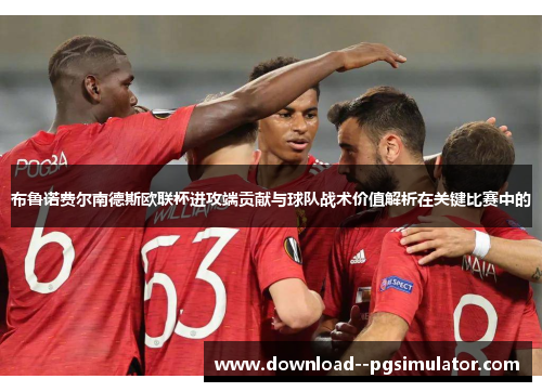 布鲁诺费尔南德斯欧联杯进攻端贡献与球队战术价值解析在关键比赛中的