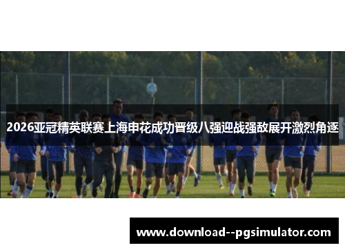 2026亚冠精英联赛上海申花成功晋级八强迎战强敌展开激烈角逐 2026亚冠精英联赛上海申花成功晋级八强迎战强敌展开激烈角逐