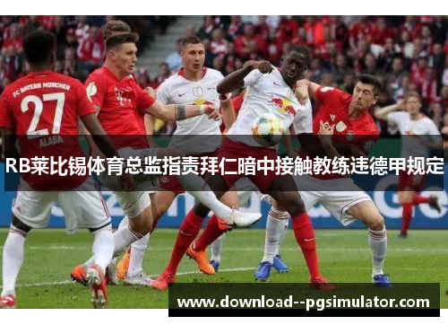 RB莱比锡体育总监指责拜仁暗中接触教练违德甲规定 RB莱比锡体育总监指责拜仁暗中接触教练违德甲规定