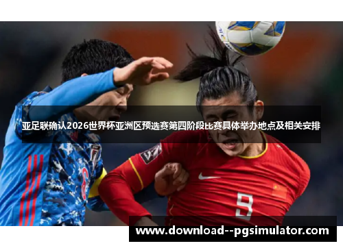 亚足联确认2026世界杯亚洲区预选赛第四阶段比赛具体举办地点及相关安排