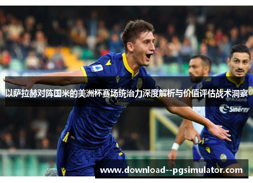 以萨拉赫对阵国米的美洲杯赛场统治力深度解析与价值评估战术洞察
