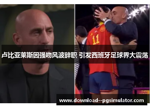 卢比亚莱斯因强吻风波辞职 引发西班牙足球界大震荡 卢比亚莱斯因强吻风波辞职 引发西班牙足球界大震荡
