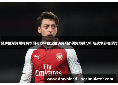 吕迪格对阵阿森纳表现与意甲稳定性演变观察研究数据分析与战术影响探讨