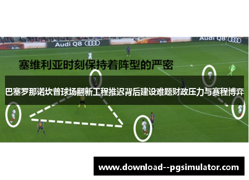 巴塞罗那诺坎普球场翻新工程推迟背后建设难题财政压力与赛程博弈