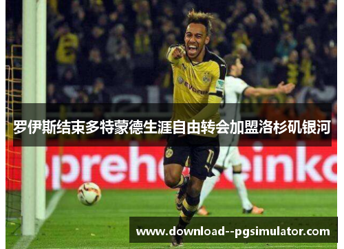 罗伊斯结束多特蒙德生涯自由转会加盟洛杉矶银河