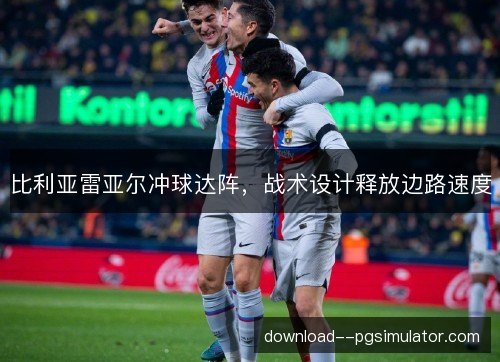 比利亚雷亚尔冲球达阵,战术设计释放边路速度 比利亚雷亚尔冲球达阵,战术设计释放边路速度