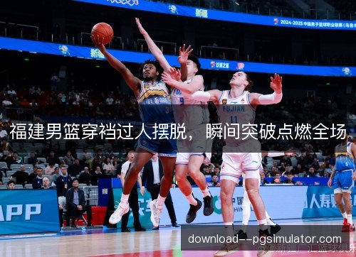 福建男篮穿裆过人摆脱，瞬间突破点燃全场