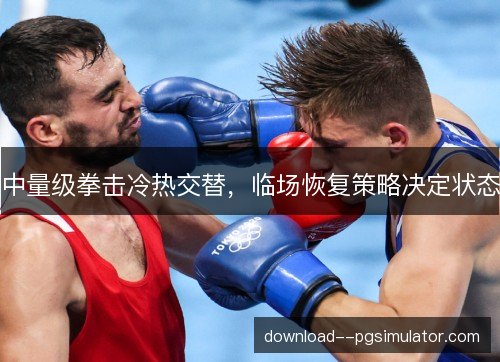 中量级拳击冷热交替，临场恢复策略决定状态