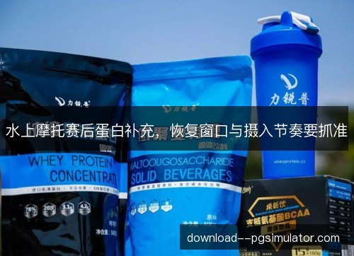 水上摩托赛后蛋白补充，恢复窗口与摄入节奏要抓准