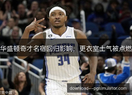 华盛顿奇才名宿回归影响，更衣室士气被点燃